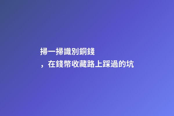 掃一掃識別銅錢，在錢幣收藏路上踩過的坑